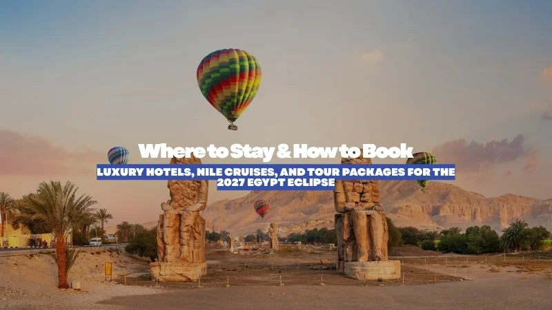 Where to Stay & How to Book: Luxury Hotels, Nile Cruises, and Tour Packages for the 2027 Egypt Eclipse
