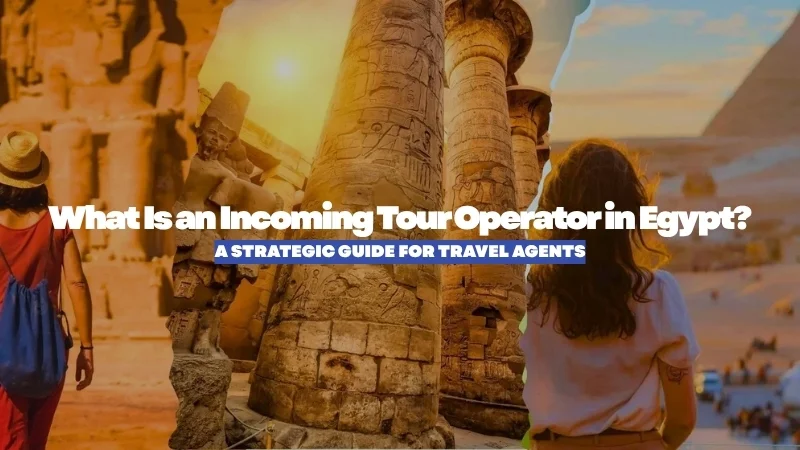 What Is an Incoming Tour Operator in Egypt? A B2B Operational Guide