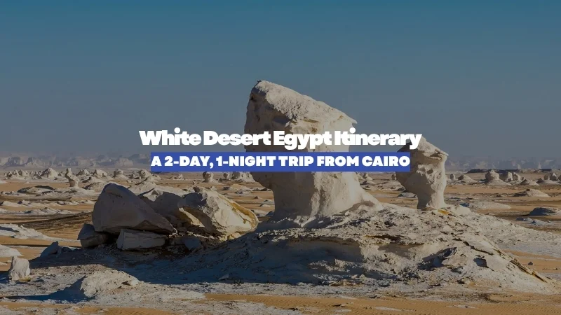 White Desert Egypt Itinerary: A 2-Day, 1-Night Trip from Cairo