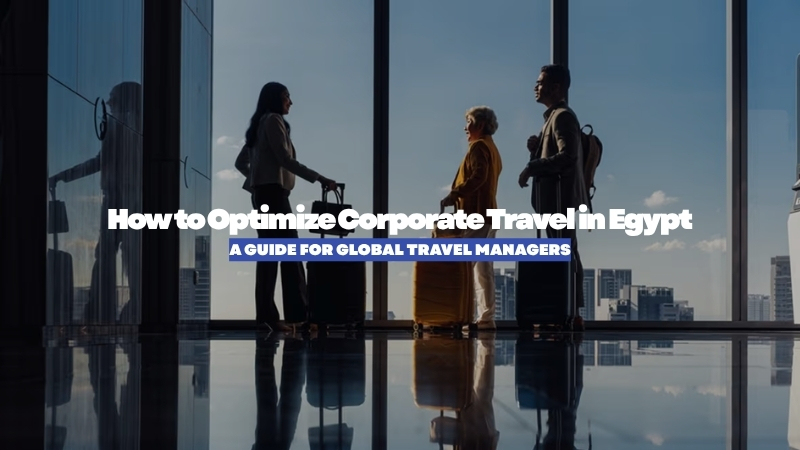 How to Optimize Corporate Travel in Egypt: A Guide for Global Travel Managers