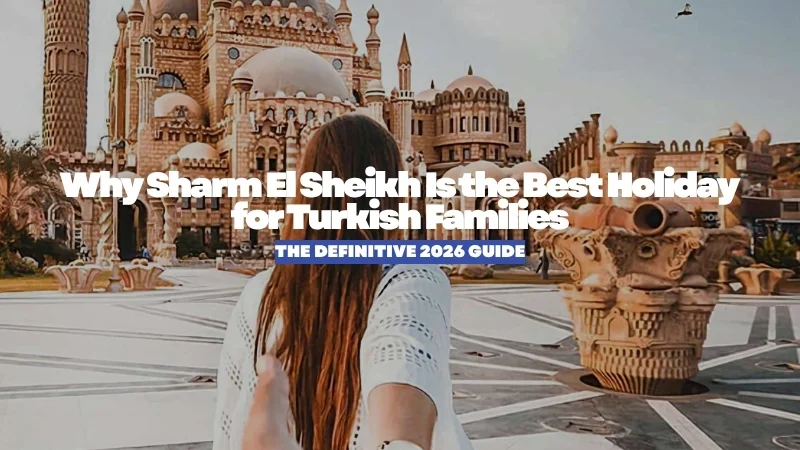Why Sharm El Sheikh Is the Best Holiday for Turkish Families: The Definitive 2026 Guide